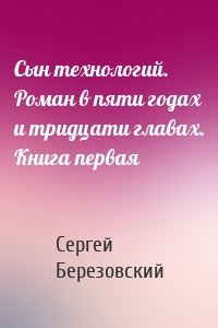 Сын технологий. Роман в пяти годах и тридцати главах. Книга первая