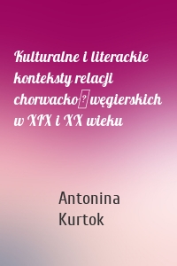 Kulturalne i literackie konteksty relacji chorwacko‑węgierskich w XIX i XX wieku