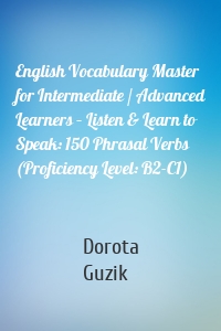 English Vocabulary Master for Intermediate / Advanced Learners – Listen & Learn to Speak: 150 Phrasal Verbs (Proficiency Level: B2-C1)