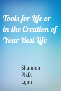 Tools for Life or in the Creation of Your Best Life