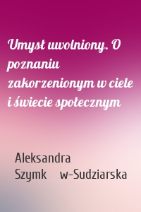 Umysł uwolniony. O poznaniu zakorzenionym w ciele i świecie społecznym