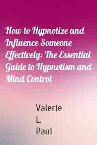 How to Hypnotize and Influence Someone Effectively: The Essential Guide to Hypnotism and Mind Control