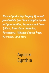 How to Land a Top-Paying Licensed prosthetists Job: Your Complete Guide to Opportunities, Resumes and Cover Letters, Interviews, Salaries, Promotions, What to Expect From Recruiters and More