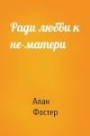 Алан Фостер - Ради любви к не-матери