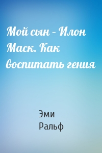 Мой сын – Илон Маск. Как воспитать гения