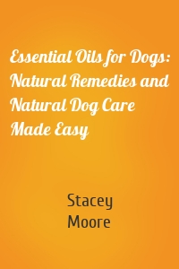 Essential Oils for Dogs: Natural Remedies and Natural Dog Care Made Easy