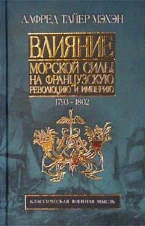 Обложка книги «Влияние морской силы на французскую революцию и империю. 1793-1812» — Альфред Тайер Мэхэн