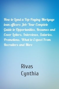 How to Land a Top-Paying Mortgage loan officers Job: Your Complete Guide to Opportunities, Resumes and Cover Letters, Interviews, Salaries, Promotions, What to Expect From Recruiters and More