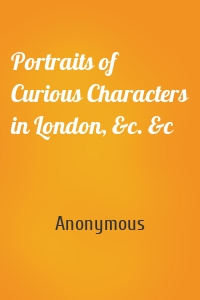 Portraits of Curious Characters in London, &c. &c