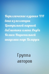 Кириллические издания ХVI века из коллекции Центральной научной библиотеки имени Якуба Коласа Национальной академии наук Беларуси