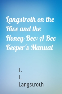 Langstroth on the Hive and the Honey-Bee: A Bee Keeper's Manual