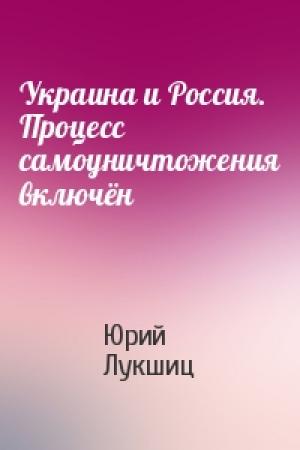 Обложка книги «Украина и Россия. Процесс самоуничтожения включён» — Юрий Лукшиц