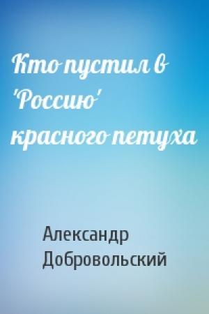 Обложка книги «Кто пустил в 'Россию' красного петуха» — Александр Добровольский