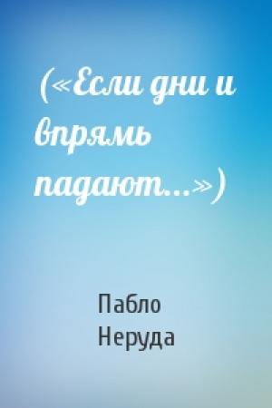 Обложка книги «(«Если дни и впрямь падают...»)» — Пабло Неруда