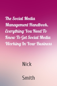 The Social Media Management Handbook. Everything You Need To Know To Get Social Media Working In Your Business