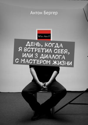 Обложка книги «День, когда я встретил себя, или 3 диалога с Мастером жизни» — Антон Бергер