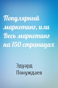 Популярный маркетинг, или Весь маркетинг на 150 страницах