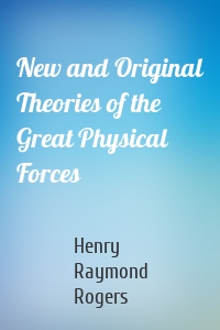 New and Original Theories of the Great Physical Forces