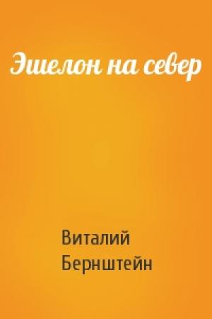Обложка книги «Эшелон на север» — Виталий Бернштейн
