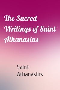 The Sacred Writings of Saint Athanasius