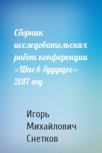 Сборник исследовательских работ конференции «Шаг в будущее» 2017 год