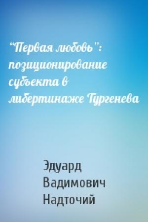 Обложка книги «“Первая любовь”: позиционирование субъекта в либертинаже Тургенева» — Эдуард Вадимович Надточий