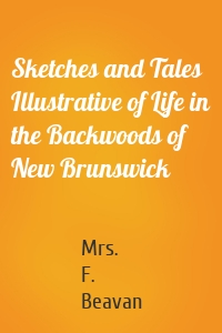 Sketches and Tales Illustrative of Life in the Backwoods of New Brunswick