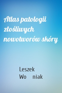 Atlas patologii złośliwych nowotworów skóry