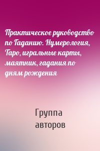 Практическое руководство по Гаданию. Нумерология, Таро, игральные карты, маятник, гадания по дням рождения