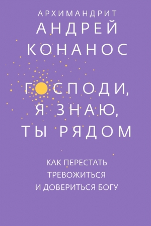 Обложка книги «Господи, я знаю, Ты рядом. Как перестать тревожиться и довериться Богу» — Андреас Конанос