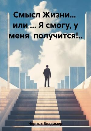 Обложка книги «Смысл Жизни… или … Я смогу, у меня получится!..» — Владимир Черных