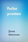 Денис Шевченко - Рыбка золотая