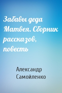 Забавы деда Матвея. Сборник рассказов, повесть