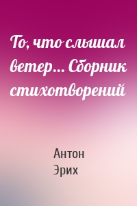 То, что слышал ветер… Сборник стихотворений