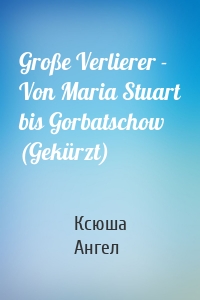Große Verlierer - Von Maria Stuart bis Gorbatschow (Gekürzt)