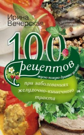 Обложка книги «100 рецептов при заболеваниях желудочно-кишечного тракта. Вкусно, полезно, душевно, целебно» — Ирина Вечерская