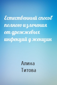 Естественный способ полного излечения от дрожжевых инфекций у женщин