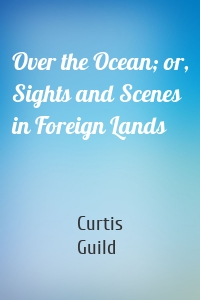 Over the Ocean; or, Sights and Scenes in Foreign Lands