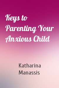Keys to Parenting Your Anxious Child