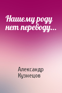 Александр Григорьевич Кузнецов - Нашему роду нет переводу…