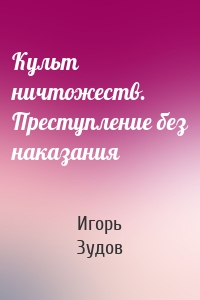 Культ ничтожеств. Преступление без наказания