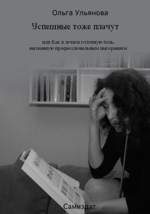 Обложка книги «Успешные тоже плачут, или Как я лечила головную боль, вызванную профессиональным выгоранием» — Ольга Ульянова