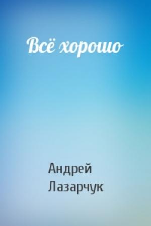 Обложка книги «Всё хорошо» — Андрей Лазарчук