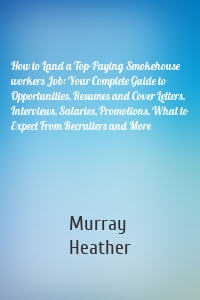 How to Land a Top-Paying Smokehouse workers Job: Your Complete Guide to Opportunities, Resumes and Cover Letters, Interviews, Salaries, Promotions, What to Expect From Recruiters and More