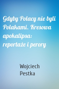 Gdyby Polacy nie byli Polakami. Kresowa apokalipsa: reportaże i perory