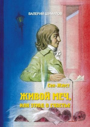 Обложка книги «ЖИВОЙ МЕЧ, или Этюд о Счастье. Жизнь и смерть гражданина Сен-Жюста Часть I и II» — Валерий Альбертович Шумилов