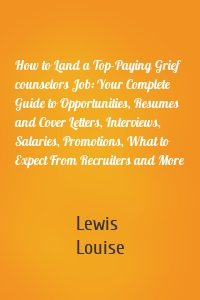 How to Land a Top-Paying Grief counselors Job: Your Complete Guide to Opportunities, Resumes and Cover Letters, Interviews, Salaries, Promotions, What to Expect From Recruiters and More