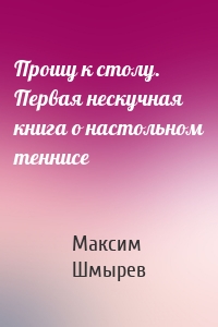Прошу к столу. Первая нескучная книга о настольном теннисе