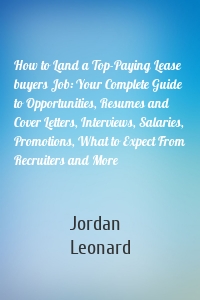 How to Land a Top-Paying Lease buyers Job: Your Complete Guide to Opportunities, Resumes and Cover Letters, Interviews, Salaries, Promotions, What to Expect From Recruiters and More