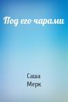 Саша Мерк - Под его чарами